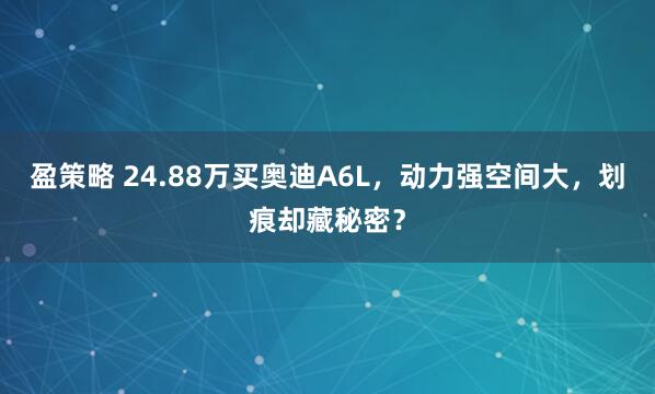 盈策略 24.88万买奥迪A6L，动力强空间大，划痕却藏秘密？