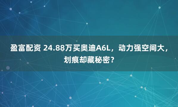 盈富配资 24.88万买奥迪A6L，动力强空间大，划痕却藏秘密？