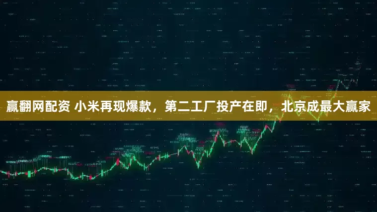 赢翻网配资 小米再现爆款，第二工厂投产在即，北京成最大赢家