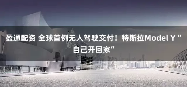 盈通配资 全球首例无人驾驶交付！特斯拉Model Y“自己开回家”