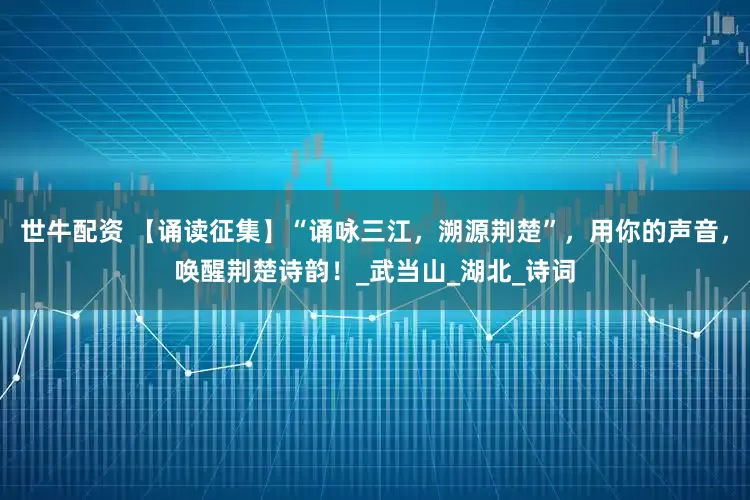 世牛配资 【诵读征集】“诵咏三江，溯源荆楚”，用你的声音，唤醒荆楚诗韵！_武当山_湖北_诗词