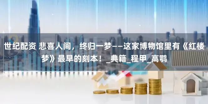 世纪配资 悲喜人间，终归一梦——这家博物馆里有《红楼梦》最早的刻本！_典籍_程甲_高鹗