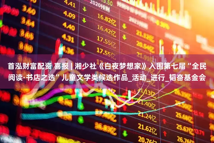 首泓财富配资 喜报 | 湘少社《白夜梦想家》入围第七届“全民阅读·书店之选”儿童文学类候选作品_活动_进行_韬奋基金会