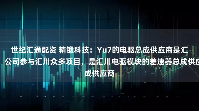 世纪汇通配资 精锻科技：Yu7的电驱总成供应商是汇川；公司参与汇川众多项目，是汇川电驱模块的差速器总成供应商