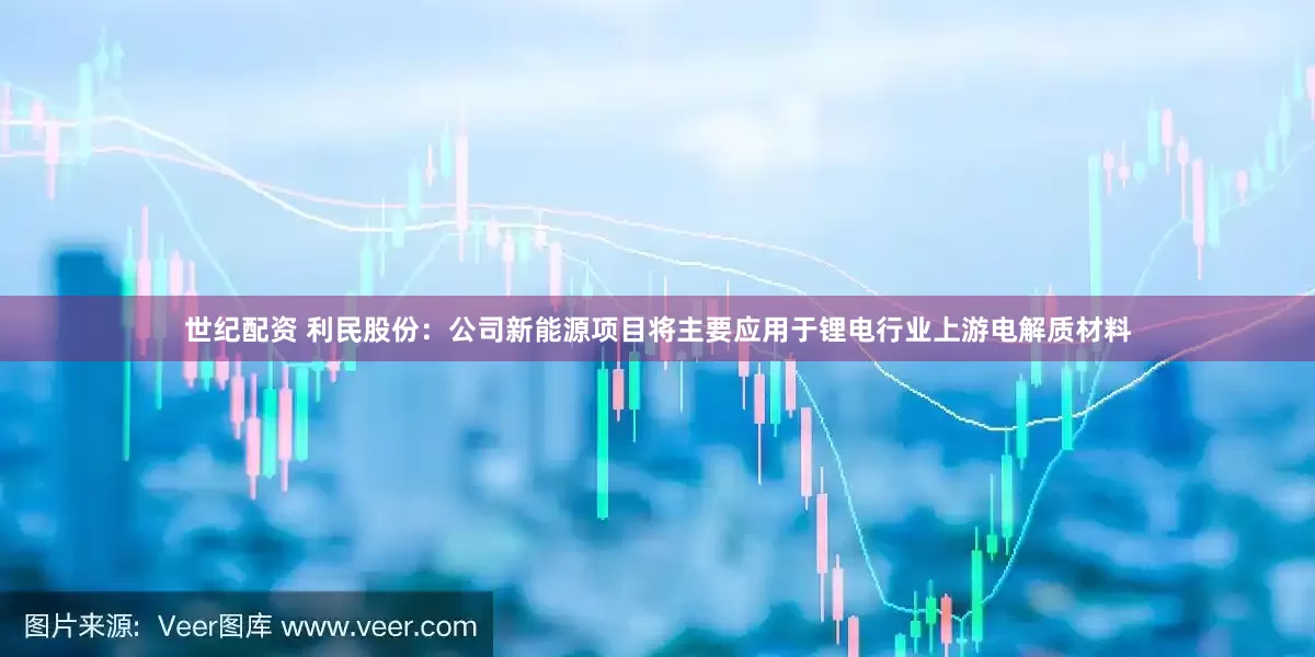 世纪配资 利民股份：公司新能源项目将主要应用于锂电行业上游电解质材料