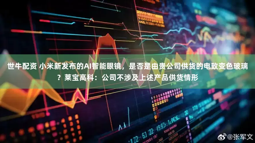 世牛配资 小米新发布的AI智能眼镜，是否是由贵公司供货的电致变色玻璃？莱宝高科：公司不涉及上述产品供货情形