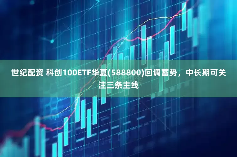世纪配资 科创100ETF华夏(588800)回调蓄势，中长期可关注三条主线