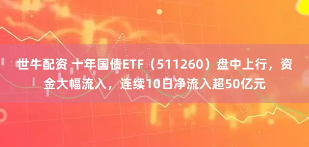 世牛配资 十年国债ETF（511260）盘中上行，资金大幅流入，连续10日净流入超50亿元