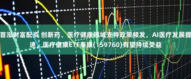 首泓财富配资 创新药、医疗健康领域支持政策频发，AI医疗发展提速，医疗健康ETF泰康(159760)有望持续受益