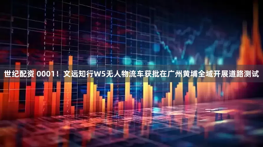 世纪配资 0001！文远知行W5无人物流车获批在广州黄埔全域开展道路测试