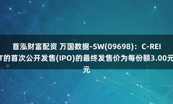 首泓财富配资 万国数据-SW(09698)：C-REIT的首次公开发售(IPO)的最终发售价为每份额3.00元