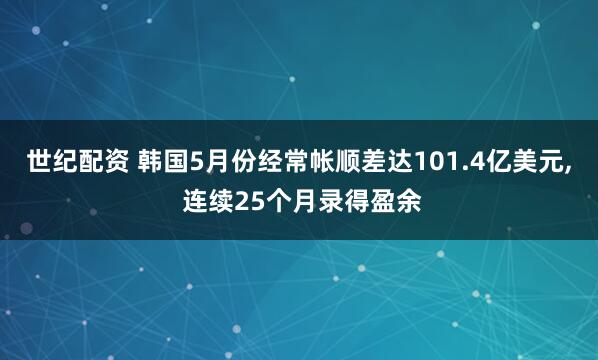 世纪配资 韩国5月份经常帐顺差达101.4亿美元, 连续25个月录得盈余