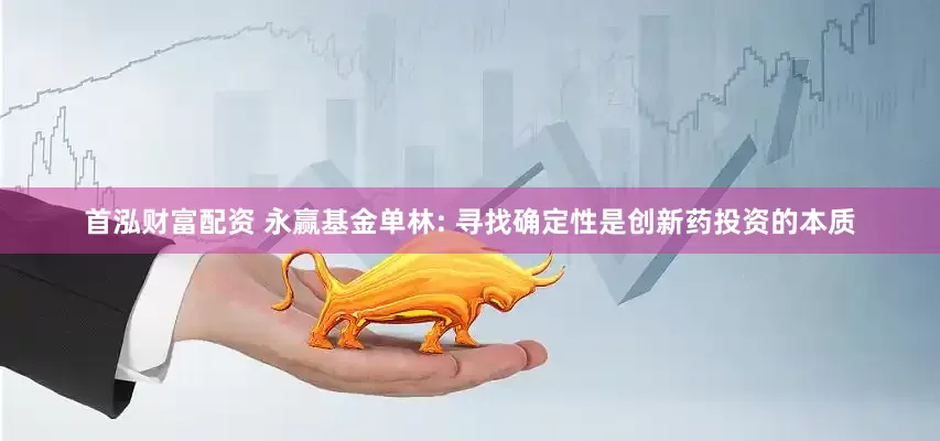 首泓财富配资 永赢基金单林: 寻找确定性是创新药投资的本质