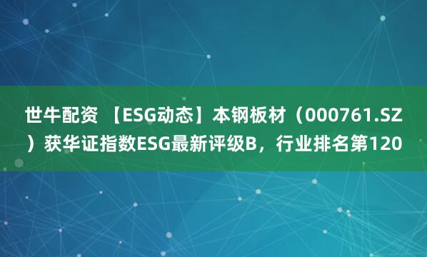 世牛配资 【ESG动态】本钢板材（000761.SZ）获华证指数ESG最新评级B，行业排名第120