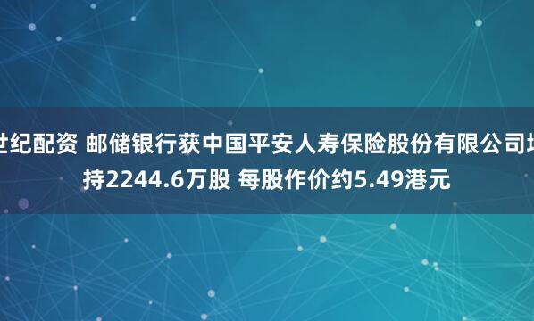 世纪配资 邮储银行获中国平安人寿保险股份有限公司增持2244.6万股 每股作价约5.49港元
