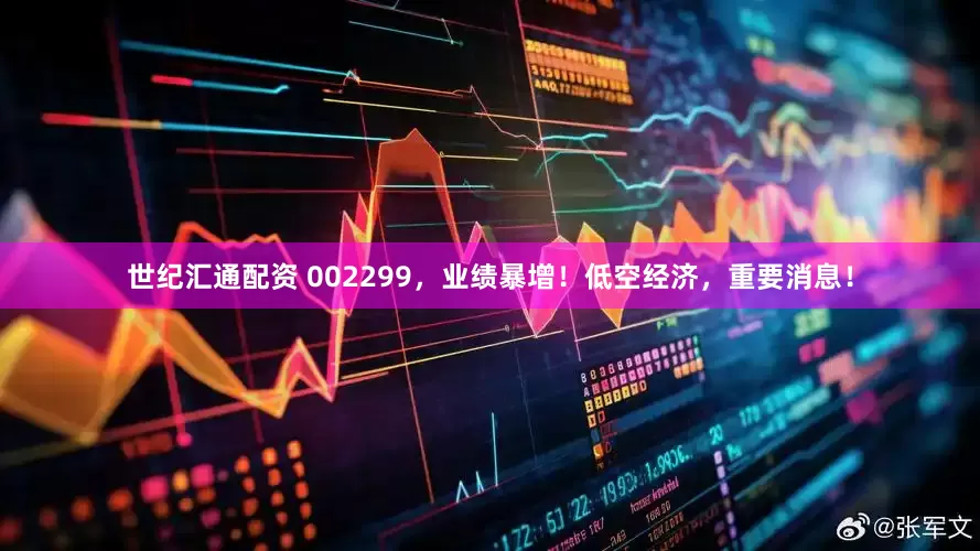 世纪汇通配资 002299，业绩暴增！低空经济，重要消息！