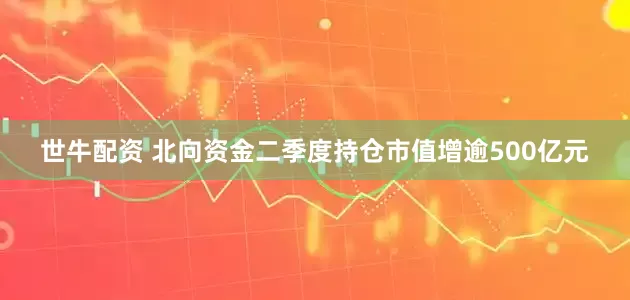 世牛配资 北向资金二季度持仓市值增逾500亿元