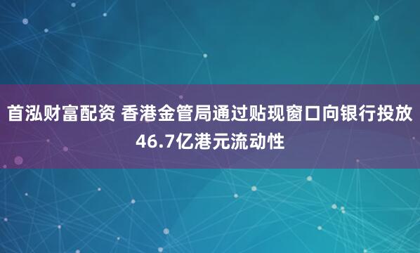 首泓财富配资 香港金管局通过贴现窗口向银行投放46.7亿港元流动性