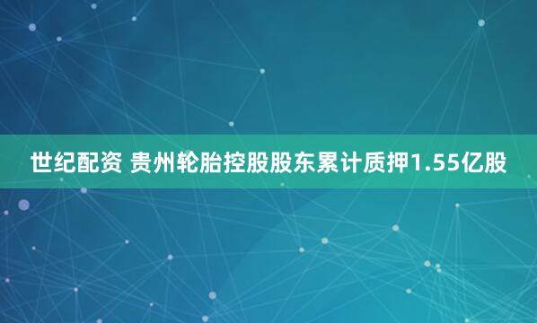 世纪配资 贵州轮胎控股股东累计质押1.55亿股