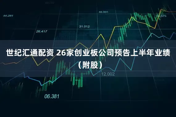 世纪汇通配资 26家创业板公司预告上半年业绩（附股）