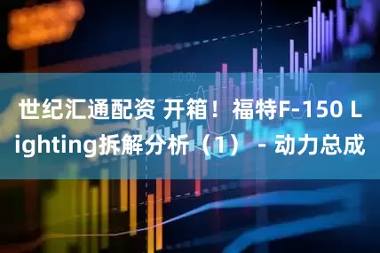 世纪汇通配资 开箱！福特F-150 Lighting拆解分析（1）－动力总成