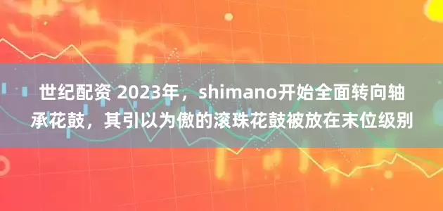 世纪配资 2023年，shimano开始全面转向轴承花鼓，其引以为傲的滚珠花鼓被放在末位级别