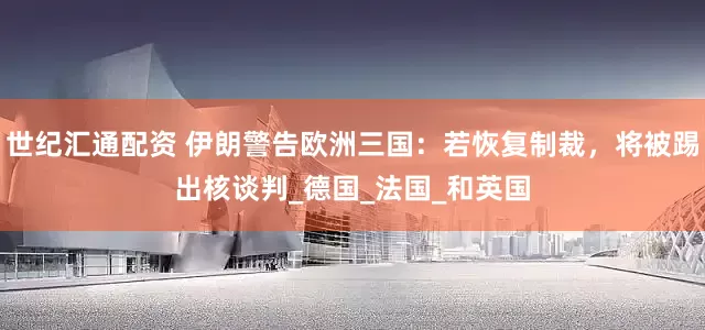 世纪汇通配资 伊朗警告欧洲三国：若恢复制裁，将被踢出核谈判_德国_法国_和英国