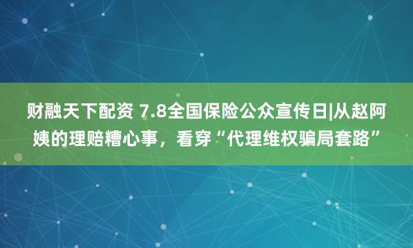 财融天下配资 7.8全国保险公众宣传日|从赵阿姨的理赔糟心事，看穿“代理维权骗局套路”