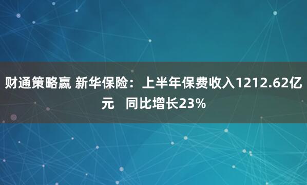 财通策略嬴 新华保险：上半年保费收入1212.62亿元   同比增长23%