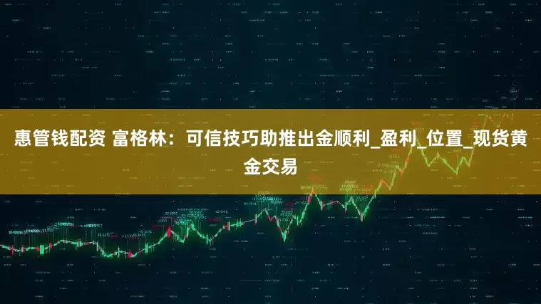 惠管钱配资 富格林：可信技巧助推出金顺利_盈利_位置_现货黄金交易