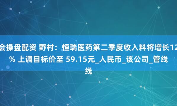 会操盘配资 野村：恒瑞医药第二季度收入料将增长12% 上调目标价至 59.15元_人民币_该公司_管线