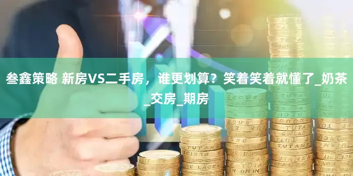 叁鑫策略 新房VS二手房，谁更划算？笑着笑着就懂了_奶茶_交房_期房