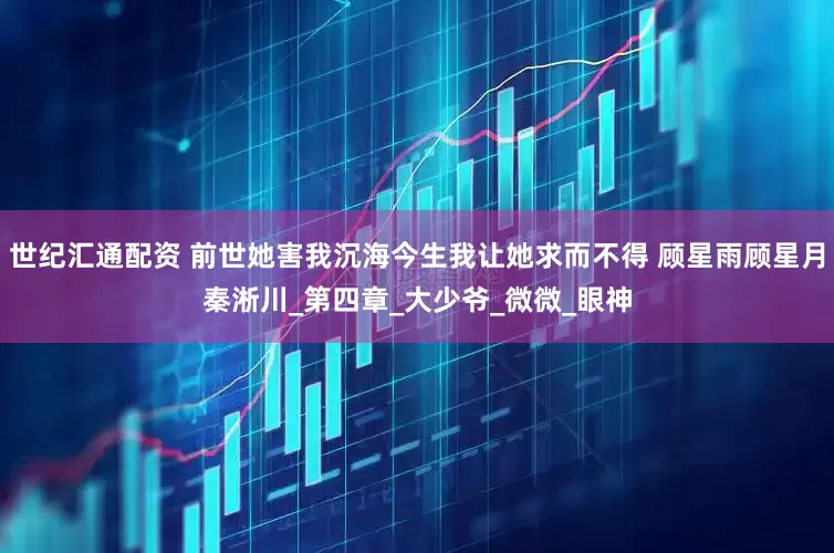 世纪汇通配资 前世她害我沉海今生我让她求而不得 顾星雨顾星月秦淅川_第四章_大少爷_微微_眼神