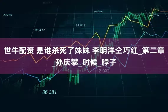 世牛配资 是谁杀死了妹妹 李明洋仝巧红_第二章_孙庆攀_时候_脖子