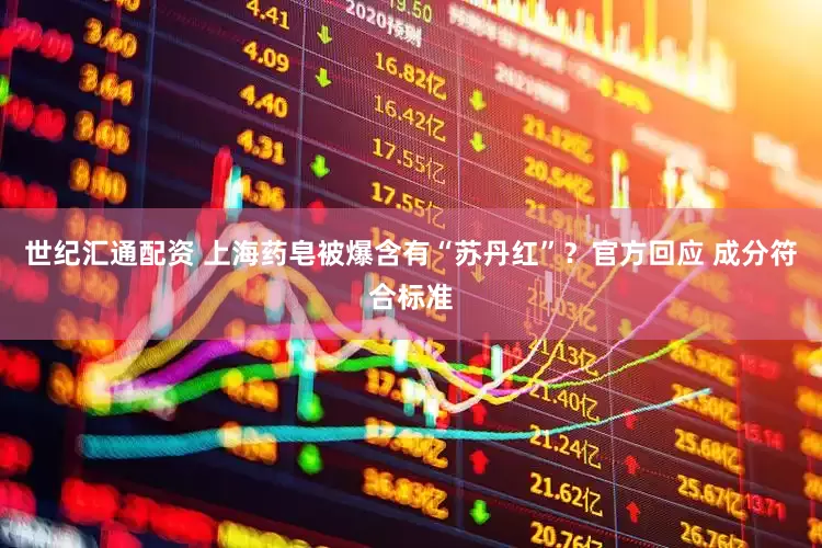 世纪汇通配资 上海药皂被爆含有“苏丹红”？官方回应 成分符合标准