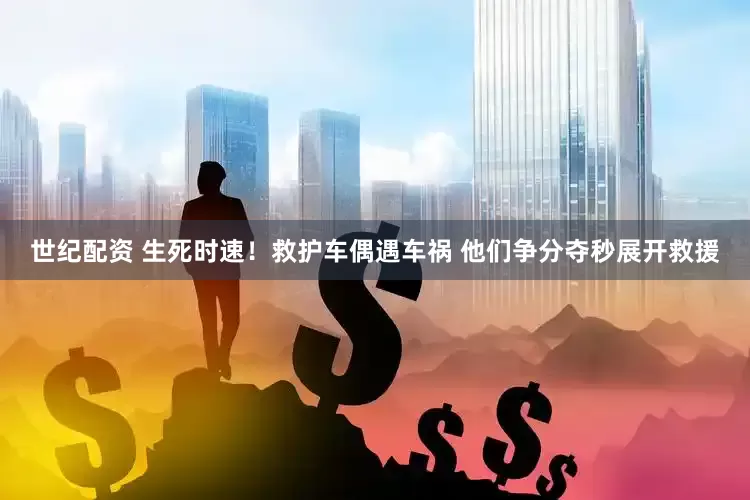 世纪配资 生死时速！救护车偶遇车祸 他们争分夺秒展开救援