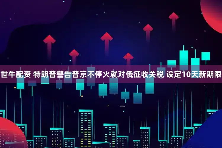 世牛配资 特朗普警告普京不停火就对俄征收关税 设定10天新期限