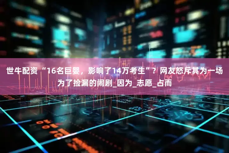 世牛配资 “16名巨婴，影响了14万考生”？网友怒斥其为一场为了捡漏的闹剧_因为_志愿_占而