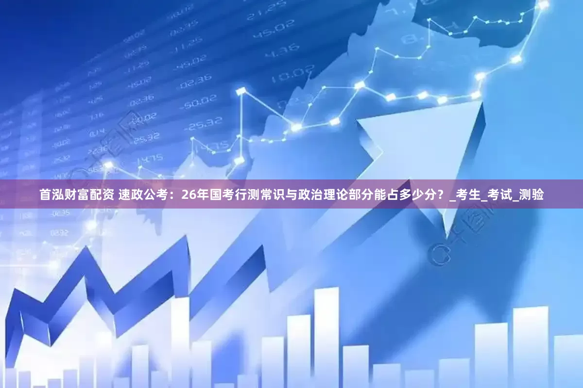 首泓财富配资 速政公考：26年国考行测常识与政治理论部分能占多少分？_考生_考试_测验