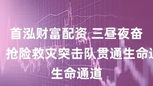 首泓财富配资 三昼夜奋战，抢险救灾突击队贯通生命通道