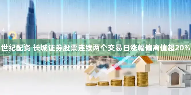 世纪配资 长城证券股票连续两个交易日涨幅偏离值超20%
