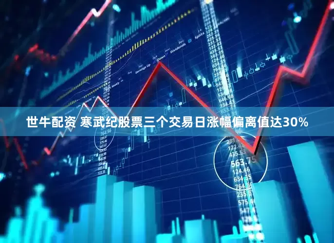 世牛配资 寒武纪股票三个交易日涨幅偏离值达30%