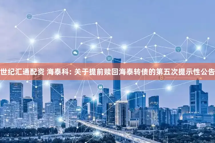 世纪汇通配资 海泰科: 关于提前赎回海泰转债的第五次提示性公告