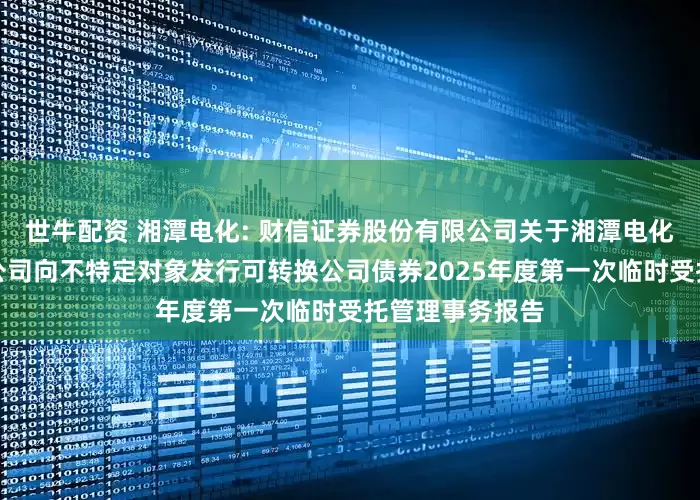世牛配资 湘潭电化: 财信证券股份有限公司关于湘潭电化科技股份有限公司向不特定对象发行可转换公司债券2025年度第一次临时受托管理事务报告