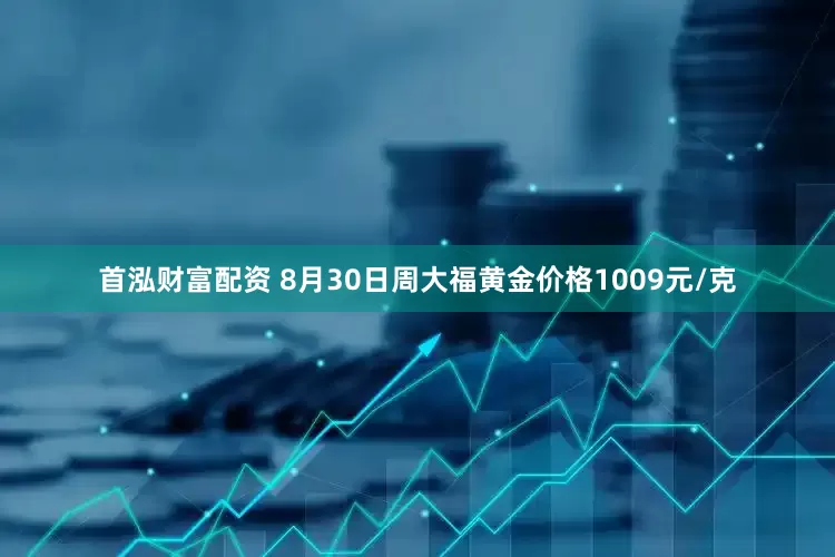 首泓财富配资 8月30日周大福黄金价格1009元/克