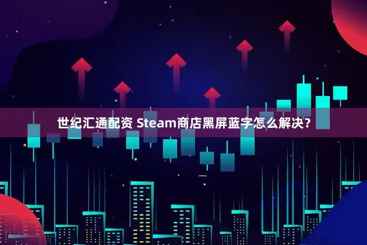世纪汇通配资 Steam商店黑屏蓝字怎么解决？