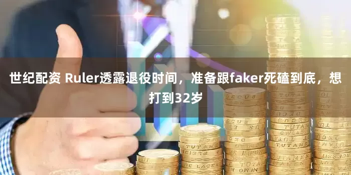 世纪配资 Ruler透露退役时间，准备跟faker死磕到底，想打到32岁