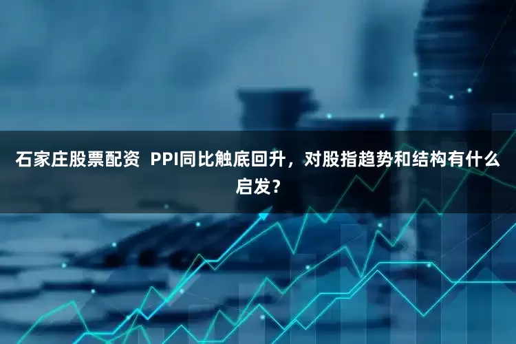 石家庄股票配资  PPI同比触底回升，对股指趋势和结构有什么启发？