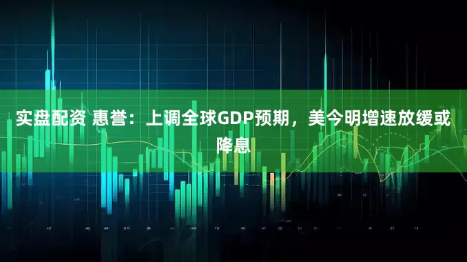 实盘配资 惠誉：上调全球GDP预期，美今明增速放缓或降息