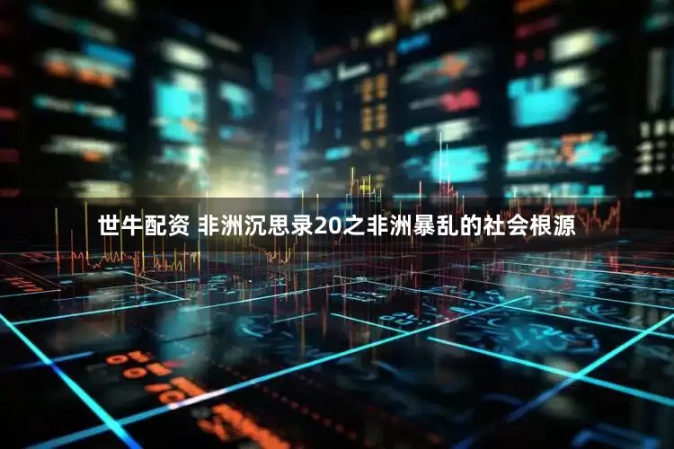 世牛配资 非洲沉思录20之非洲暴乱的社会根源